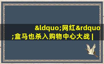 “网红”盒马也杀入购物中心大战 | 打卡